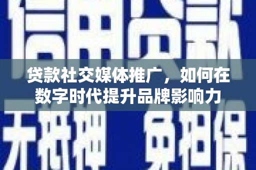 纳雍贷款社交媒体推广，如何在数字时代提升品牌影响力