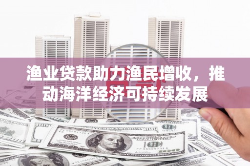 纳雍渔业贷款助力渔民增收，推动海洋经济可持续发展