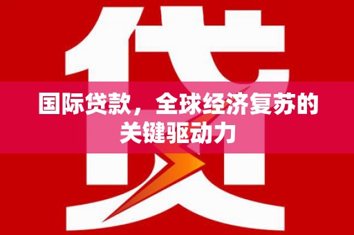 纳雍国际贷款，全球经济复苏的关键驱动力
