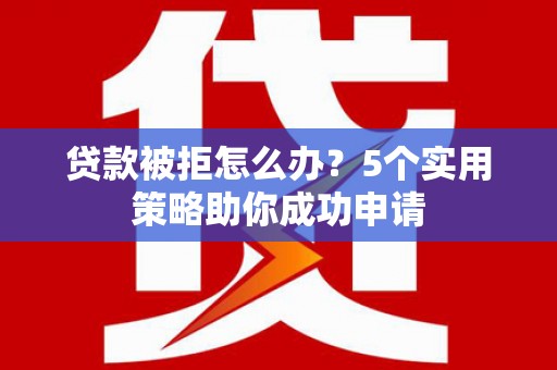 纳雍贷款被拒怎么办？5个实用策略助你成功申请