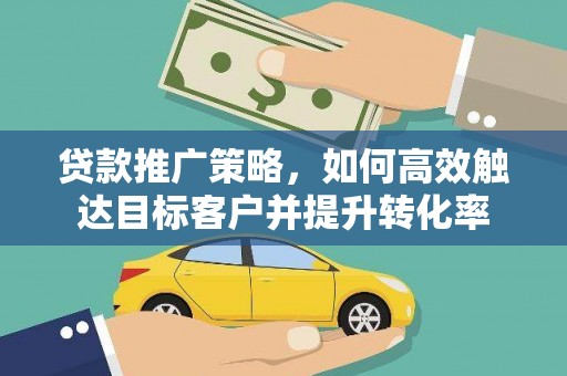 纳雍贷款推广策略，如何高效触达目标客户并提升转化率
