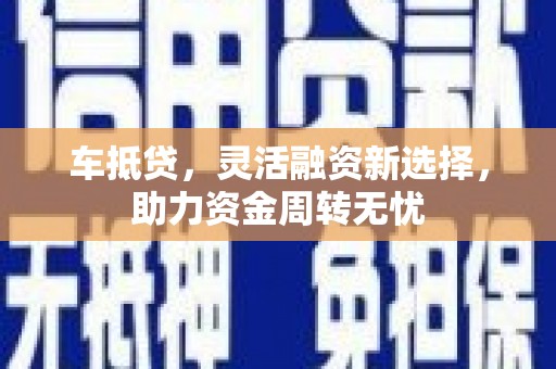 纳雍车抵贷，灵活融资新选择，助力资金周转无忧
