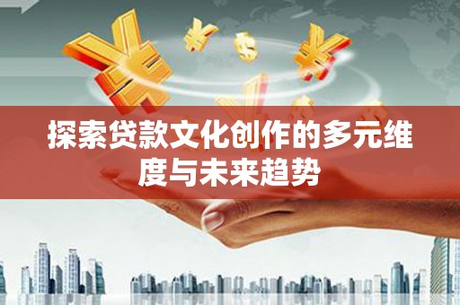 纳雍探索贷款文化创作的多元维度与未来趋势