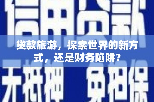 纳雍贷款旅游，探索世界的新方式，还是财务陷阱？