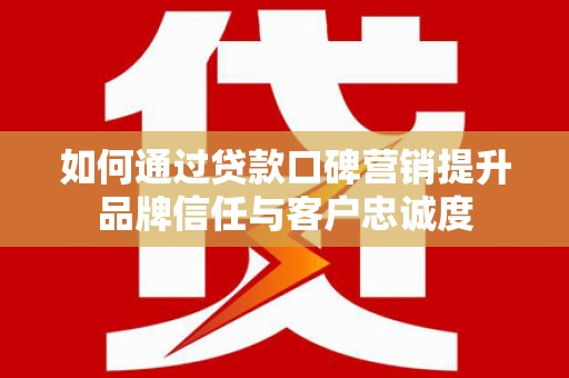 纳雍如何通过贷款口碑营销提升品牌信任与客户忠诚度