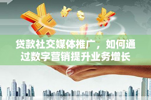 纳雍贷款社交媒体推广，如何通过数字营销提升业务增长