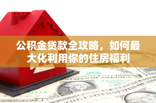 纳雍公积金贷款全攻略，如何最大化利用你的住房福利