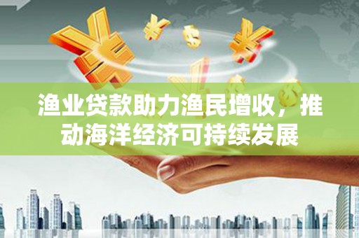 纳雍渔业贷款助力渔民增收，推动海洋经济可持续发展