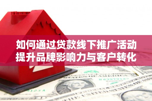 纳雍如何通过贷款线下推广活动提升品牌影响力与客户转化率