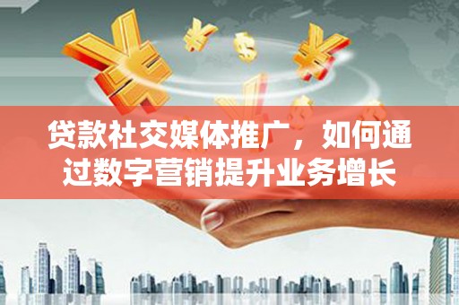 纳雍贷款社交媒体推广，如何通过数字营销提升业务增长