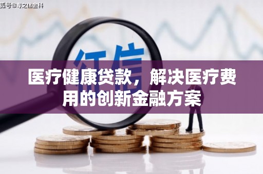 纳雍医疗健康贷款，解决医疗费用的创新金融方案