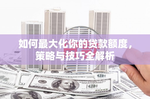 纳雍如何最大化你的贷款额度，策略与技巧全解析