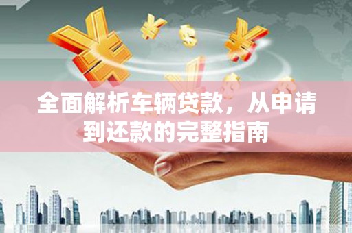 纳雍全面解析车辆贷款，从申请到还款的完整指南