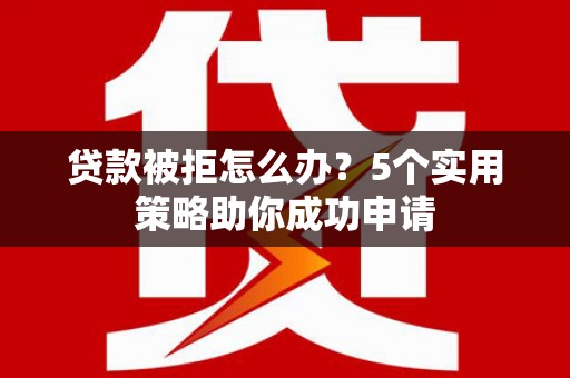 纳雍贷款被拒怎么办？5个实用策略助你成功申请