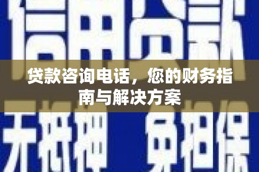 纳雍贷款咨询电话，您的财务指南与解决方案