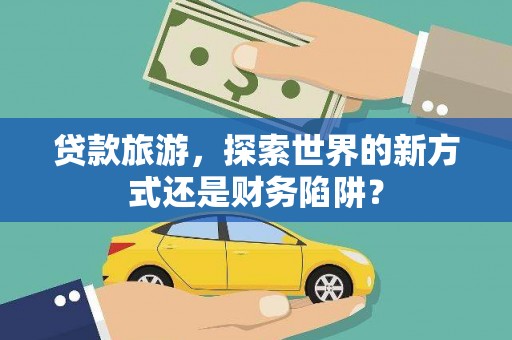 纳雍贷款旅游，探索世界的新方式还是财务陷阱？